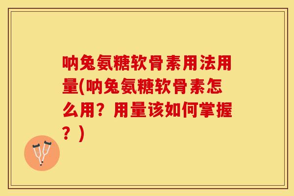呐兔氨糖软骨素用法用量(呐兔氨糖软骨素怎么用？用量该如何掌握？)
