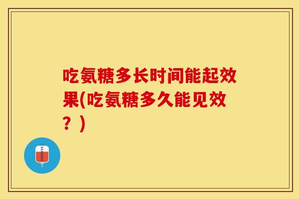 吃氨糖多长时间能起效果(吃氨糖多久能见效?) 吃氨糖多长时间能起效果(吃氨糖多久能见效?)