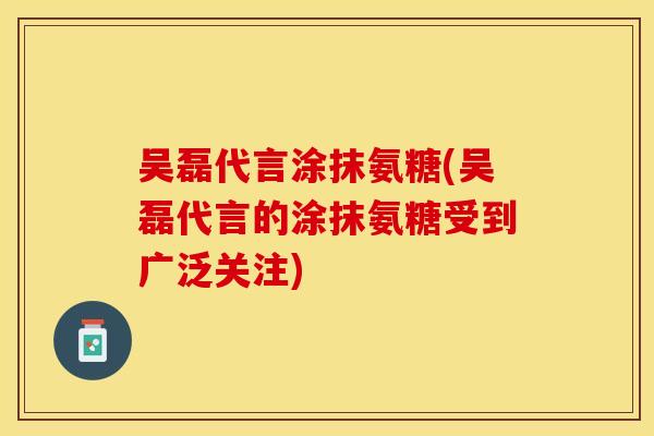 吴磊代言涂抹氨糖(吴磊代言的涂抹氨糖受到广泛关注) 吴磊代言涂抹氨糖(吴磊代言的涂抹氨糖受到广泛关注)
