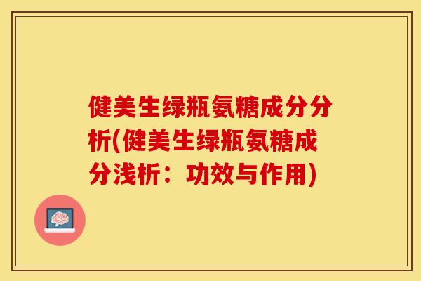 健美生绿瓶氨糖成分分析(健美生绿瓶氨糖成分浅析：功效与作用)