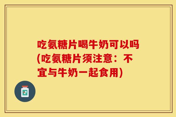 吃氨糖片喝牛奶可以吗(吃氨糖片须注意:不宜与牛奶一起食用) 吃氨糖片喝牛奶可以吗(吃氨糖片须注意:不宜与牛奶一起食用)