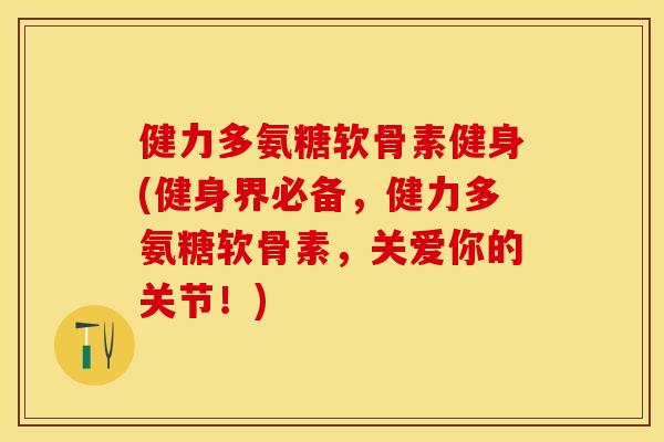 健力多氨糖软骨素健身(健身界必备,健力多氨糖软骨素,关爱你的关节!) 健力多氨糖软骨素健身(健身界必备,健力多氨糖软骨素,关爱你的关节!)