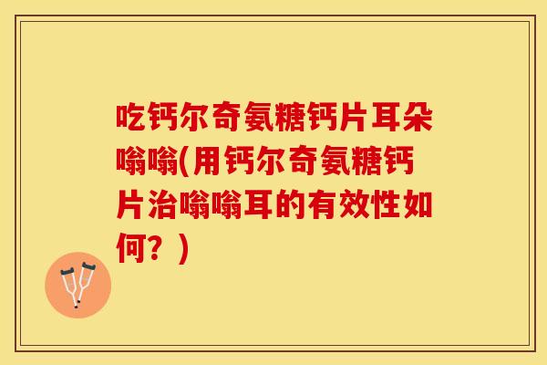 吃钙尔奇氨糖钙片耳朵嗡嗡(用钙尔奇氨糖钙片治嗡嗡耳的有效性如何？)