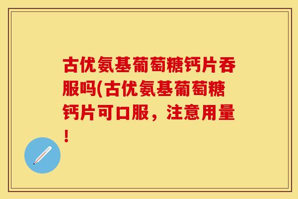 古优氨基葡萄糖钙片吞服吗(古优氨基葡萄糖钙片可口服，注意用量！
