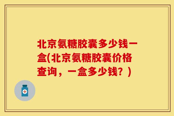 北京氨糖胶囊多少钱一盒(北京氨糖胶囊价格查询，一盒多少钱？)