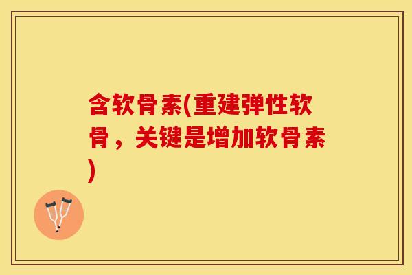 含软骨素(重建弹性软骨，关键是增加软骨素)