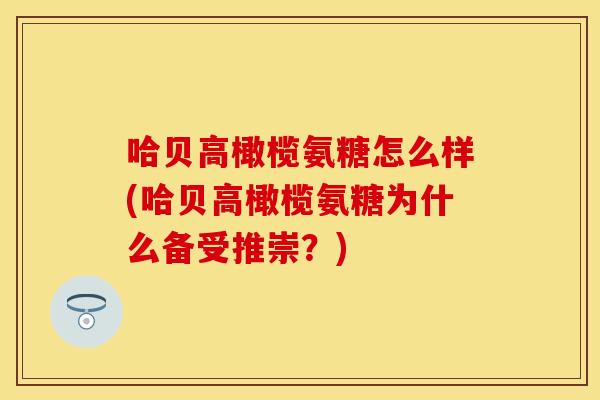 哈贝高橄榄氨糖怎么样(哈贝高橄榄氨糖为什么备受推崇？)