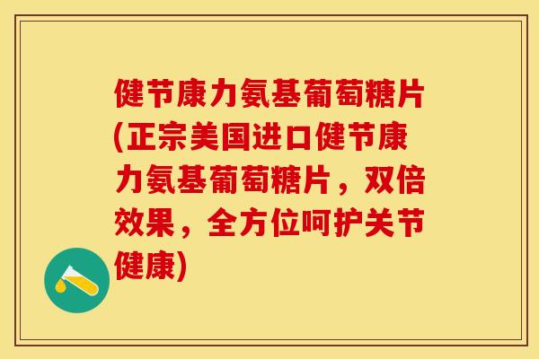 健节康力氨基葡萄糖片(正宗美国进口健节康力氨基葡萄糖片，双倍效果，全方位呵护关节健康)