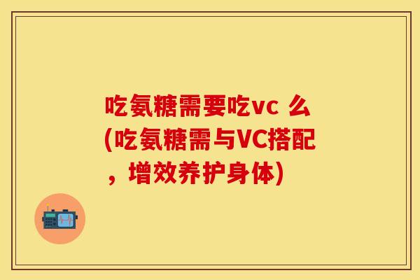 吃氨糖需要吃vc 么(吃氨糖需与VC搭配，增效养护身体)