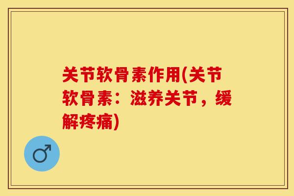 关节软骨素作用(关节软骨素：滋养关节，缓解)