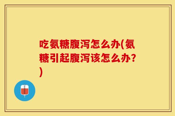 吃氨糖腹泻怎么办(氨糖引起腹泻该怎么办？)