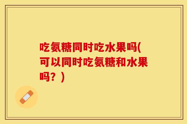 吃氨糖同时吃水果吗(可以同时吃氨糖和水果吗？)
