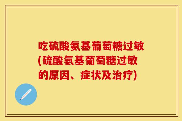 吃硫酸氨基葡萄糖过敏(硫酸氨基葡萄糖过敏的原因、症状及治疗)