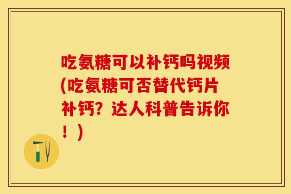 吃氨糖可以补钙吗视频(吃氨糖可否替代钙片补钙？达人科普告诉你！)