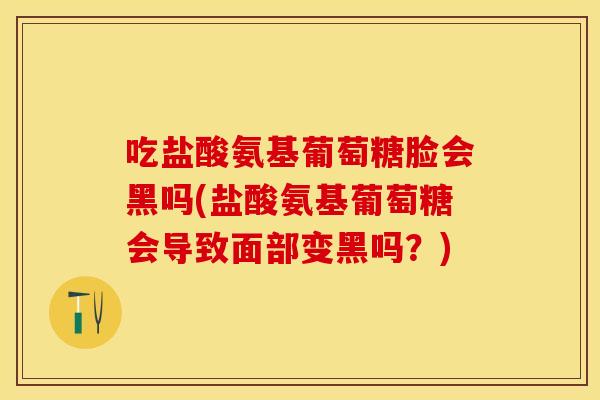 吃盐酸氨基葡萄糖脸会黑吗(盐酸氨基葡萄糖会导致面部变黑吗？)