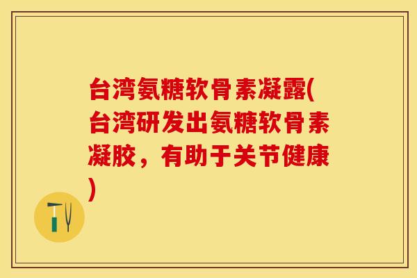 台湾氨糖软骨素凝露(台湾研发出氨糖软骨素凝胶，有助于关节健康)