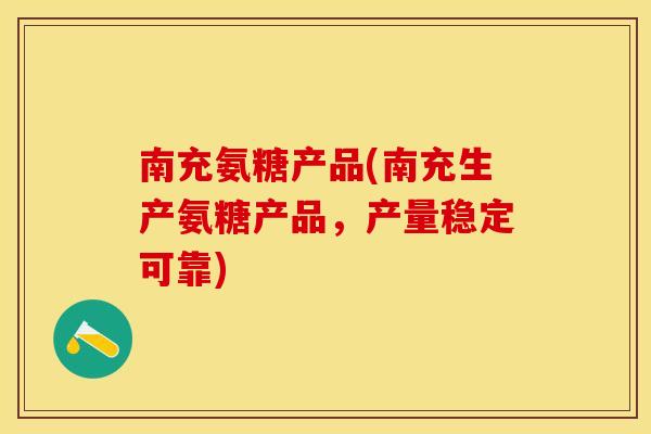 南充氨糖产品(南充生产氨糖产品，产量稳定可靠)