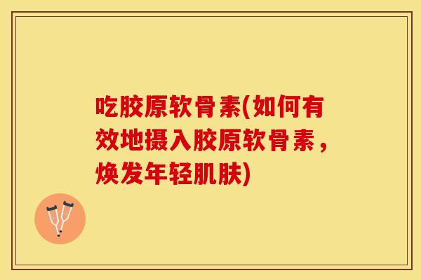 吃胶原软骨素(如何有效地摄入胶原软骨素，焕发年轻肌肤)