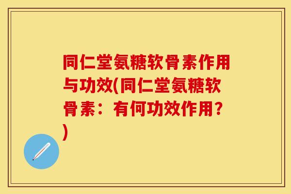 同仁堂氨糖软骨素作用与功效(同仁堂氨糖软骨素：有何功效作用？)
