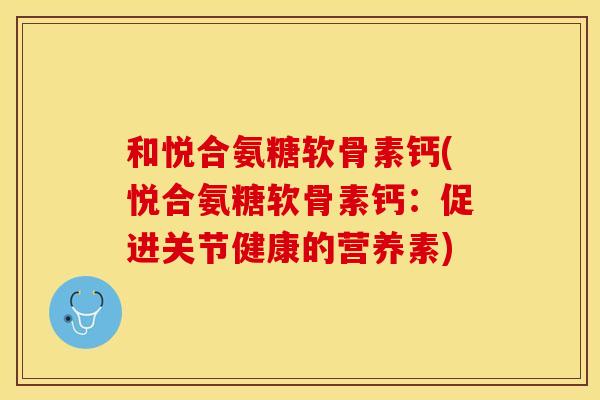 和悦合氨糖软骨素钙(悦合氨糖软骨素钙：促进关节健康的营养素)