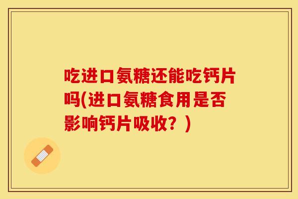 吃进口氨糖还能吃钙片吗(进口氨糖食用是否影响钙片吸收？)
