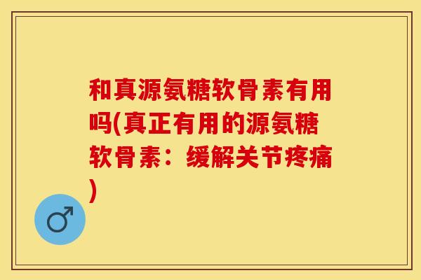 和真源氨糖软骨素有用吗(真正有用的源氨糖软骨素：缓解关节疼痛)