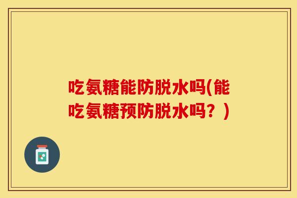 吃氨糖能防脱水吗(能吃氨糖预防脱水吗？)