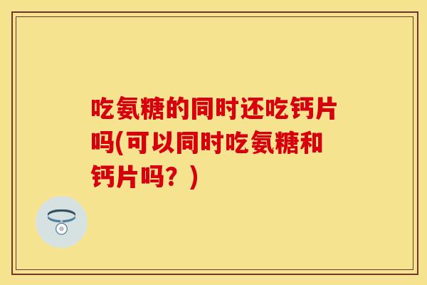 吃氨糖的同时还吃钙片吗(可以同时吃氨糖和钙片吗?) 吃氨糖的同时还吃钙片吗(可以同时吃氨糖和钙片吗?)