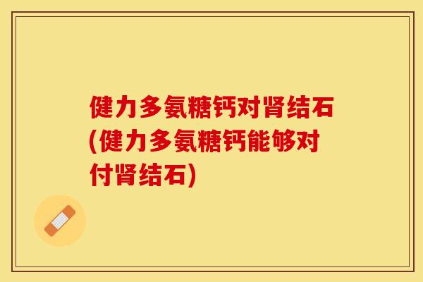健力多氨糖钙对肾结石(健力多氨糖钙能够对付肾结石)