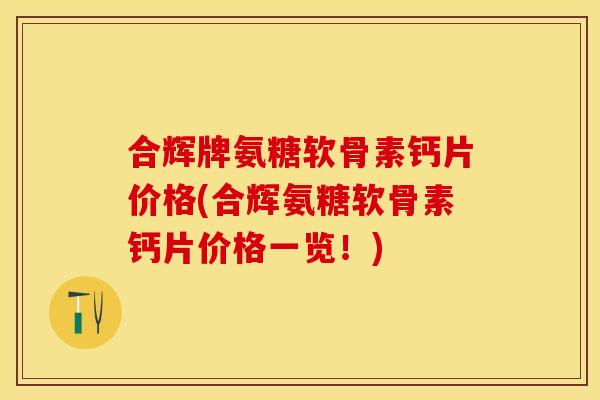 合辉牌氨糖软骨素钙片价格(合辉氨糖软骨素钙片价格一览!) 合辉牌氨糖软骨素钙片价格(合辉氨糖软骨素钙片价格一览!)