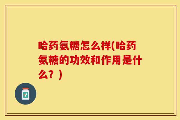 哈药氨糖怎么样(哈药氨糖的功效和作用是什么？)