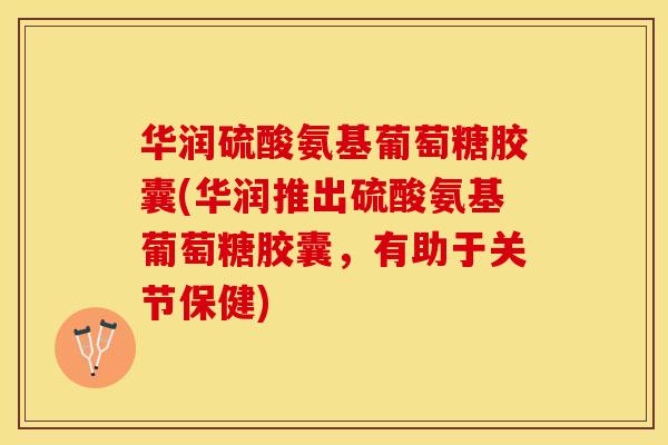 华润硫酸氨基葡萄糖胶囊(华润推出硫酸氨基葡萄糖胶囊，有助于关节保健)