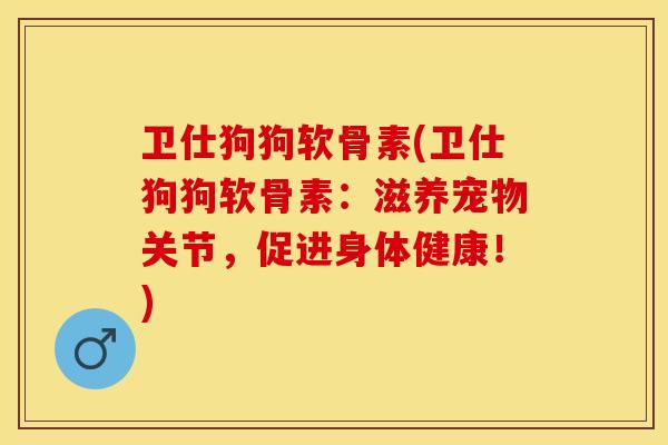 卫仕狗狗软骨素(卫仕狗狗软骨素：滋养宠物关节，促进身体健康！)