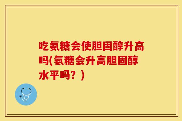 吃氨糖会使胆固醇升高吗(氨糖会升高胆固醇水平吗？)