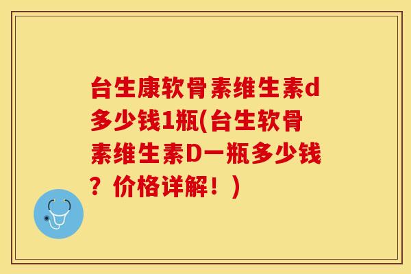 台生康软骨素维生素d多少钱1瓶(台生软骨素维生素D一瓶多少钱？价格详解！)