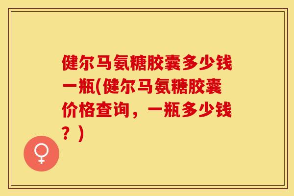 健尔马氨糖胶囊多少钱一瓶(健尔马氨糖胶囊价格查询，一瓶多少钱？)
