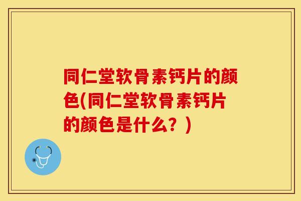 同仁堂软骨素钙片的颜色(同仁堂软骨素钙片的颜色是什么?) 同仁堂软骨素钙片的颜色(同仁堂软骨素钙片的颜色是什么?)