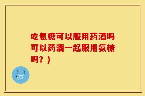吃氨糖可以服用药酒吗可以药酒一起服用氨糖吗?) 吃氨糖可以服用药酒吗可以药酒一起服用氨糖吗?)