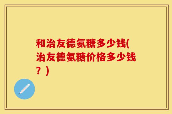 和治友德氨糖多少钱(治友德氨糖价格多少钱？)
