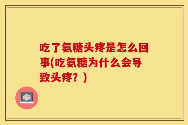 吃了氨糖头疼是怎么回事(吃氨糖为什么会导致头疼?) 吃了氨糖头疼是怎么回事(吃氨糖为什么会导致头疼?)