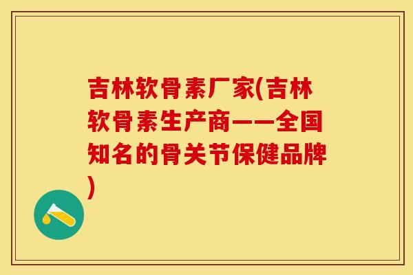 吉林软骨素厂家(吉林软骨素生产商——全国知名的骨关节保健品牌) 吉林软骨素厂家(吉林软骨素生产商——全国知名的骨关节保健品牌)