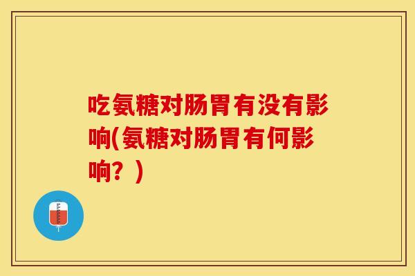 吃氨糖对肠胃有没有影响(氨糖对肠胃有何影响?) 吃氨糖对肠胃有没有影响(氨糖对肠胃有何影响?)