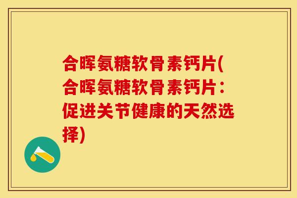 合晖氨糖软骨素钙片(合晖氨糖软骨素钙片：促进关节健康的天然选择)
