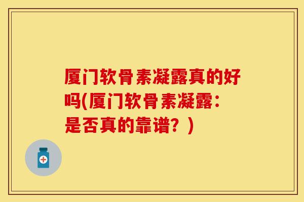 厦门软骨素凝露真的好吗(厦门软骨素凝露：是否真的靠谱？)