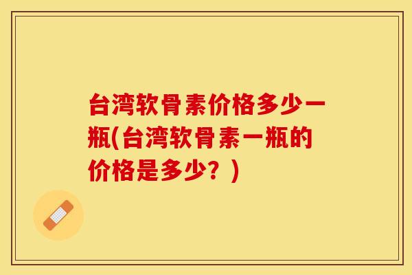 台湾软骨素价格多少一瓶(台湾软骨素一瓶的价格是多少？)