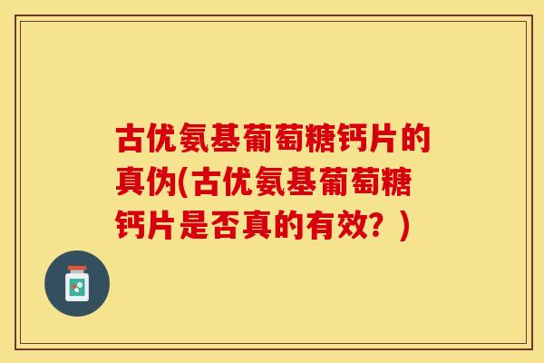 古优氨基葡萄糖钙片的真伪(古优氨基葡萄糖钙片是否真的有效？)
