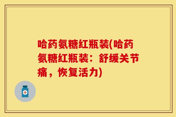 哈药氨糖红瓶装(哈药氨糖红瓶装:舒缓关节痛,恢复活力) 哈药氨糖红瓶装(哈药氨糖红瓶装:舒缓关节痛,恢复活力)
