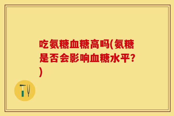吃氨糖血糖高吗(氨糖是否会影响血糖水平？)