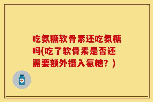 吃氨糖软骨素还吃氨糖吗(吃了软骨素是否还需要额外摄入氨糖？)