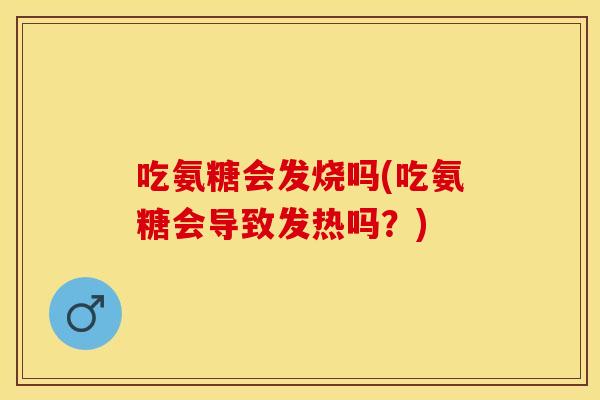吃氨糖会发烧吗(吃氨糖会导致发热吗？)